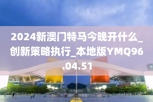 2024新澳門特馬今晚開什么_創新策略執行_本地版YMQ96.04.51
