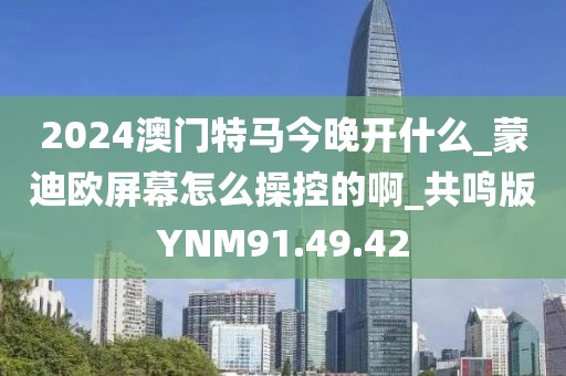 2024澳門特馬今晚開什么_蒙迪歐屏幕怎么操控的啊_共鳴版YNM91.49.42