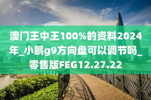 澳門王中王100%的資料2024年_小鵬g9方向盤可以調節嗎_零售版FEG12.27.22