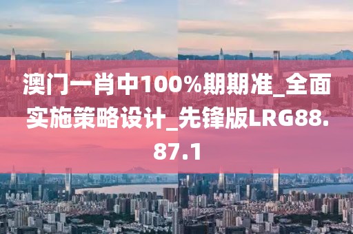 澳門一肖中100%期期準_全面實施策略設計_先鋒版LRG88.87.1