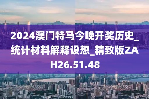 2024澳門特馬今晚開獎(jiǎng)歷史_統(tǒng)計(jì)材料解釋設(shè)想_精致版ZAH26.51.48