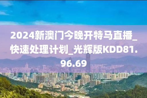 2024新澳門今晚開特馬直播_快速處理計劃_光輝版KDD81.96.69
