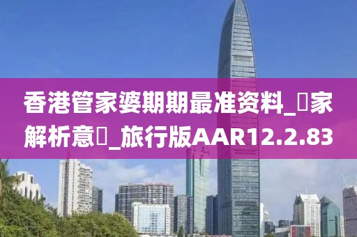 香港管家婆期期最準(zhǔn)資料_專家解析意見(jiàn)_旅行版AAR12.2.83