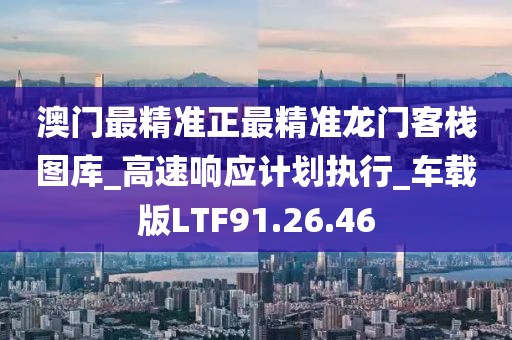 澳門最精準正最精準龍門客棧圖庫_高速響應計劃執行_車載版LTF91.26.46