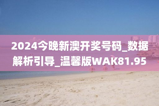 2024今晚新澳開獎號碼_數據解析引導_溫馨版WAK81.95