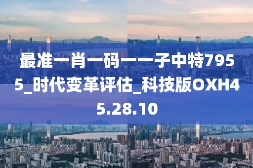 最準一肖一碼一一子中特7955_時代變革評估_科技版OXH45.28.10