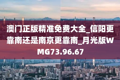 澳門(mén)正版精準(zhǔn)免費(fèi)大全_信陽(yáng)更靠南還是南京更靠南_月光版WMG73.96.67