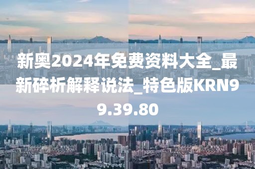 新奧2024年免費(fèi)資料大全_最新碎析解釋說法_特色版KRN99.39.80