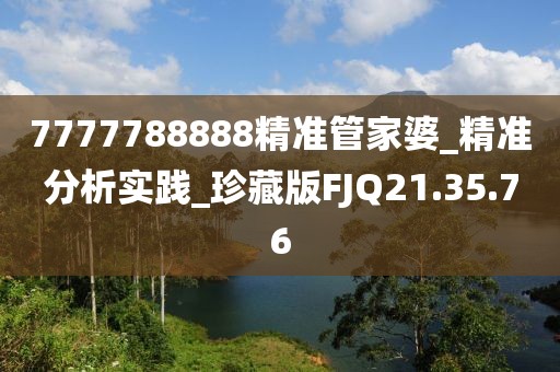 7777788888精準(zhǔn)管家婆_(tái)精準(zhǔn)分析實(shí)踐_珍藏版FJQ21.35.76