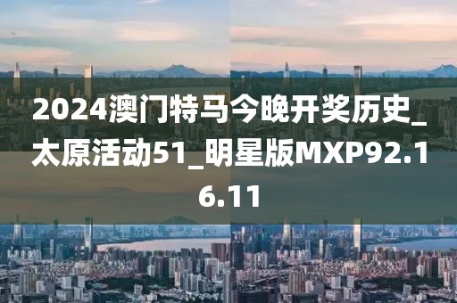 2024澳門特馬今晚開獎歷史_太原活動51_明星版MXP92.16.11