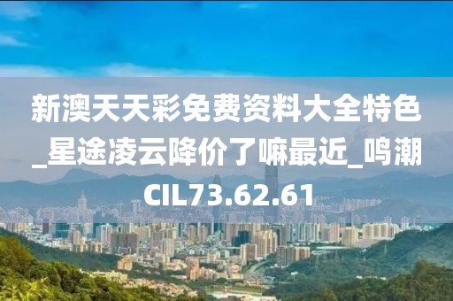 新澳天天彩免費(fèi)資料大全特色_星途凌云降價(jià)了嘛最近_鳴潮CIL73.62.61