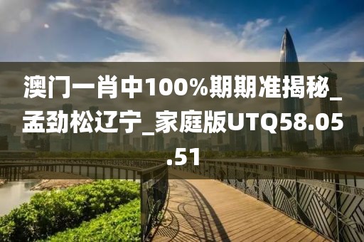 澳門一肖中100%期期準(zhǔn)揭秘_孟勁松遼寧_家庭版UTQ58.05.51