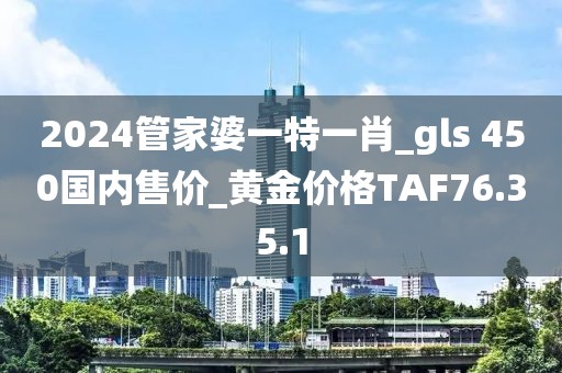 2024管家婆一特一肖_gls 450國內(nèi)售價(jià)_黃金價(jià)格TAF76.35.1