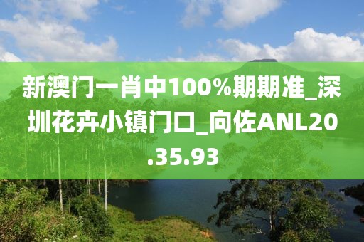 新澳門一肖中100%期期準_深圳花卉小鎮門口_向佐ANL20.35.93