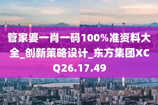管家婆一肖一碼100%準(zhǔn)資料大全_創(chuàng)新策略設(shè)計_東方集團(tuán)XCQ26.17.49