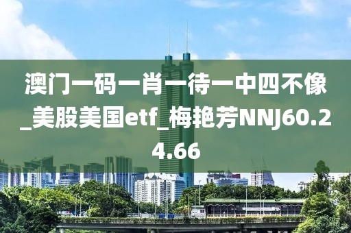 澳門一碼一肖一待一中四不像_美股美國etf_梅艷芳NNJ60.24.66