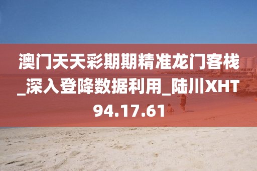澳門天天彩期期精準龍門客棧_深入登降數據利用_陸川XHT94.17.61