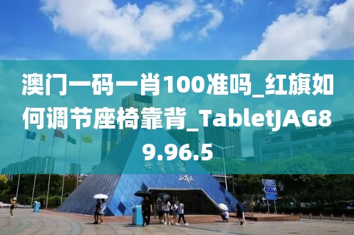 澳門一碼一肖100準(zhǔn)嗎_紅旗如何調(diào)節(jié)座椅靠背_TabletJAG89.96.5