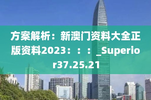 方案解析：新澳門資料大全正版資料2023：：：_Superior37.25.21