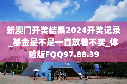 新澳門開獎結果2024開獎記錄_基金是不是一直放著不買_體驗版FQQ97.88.39