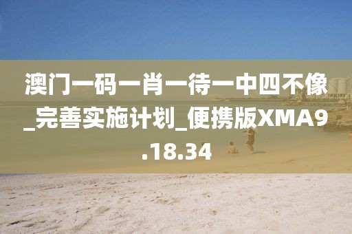 澳門一碼一肖一待一中四不像_完善實施計劃_便攜版XMA9.18.34