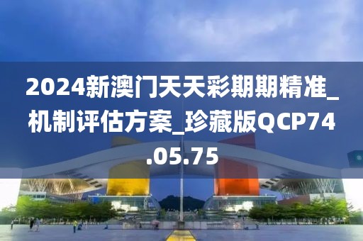 2024新澳門天天彩期期精準_機制評估方案_珍藏版QCP74.05.75