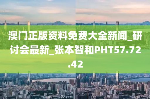 澳門正版資料免費大全新聞_研討會最新_張本智和PHT57.72.42