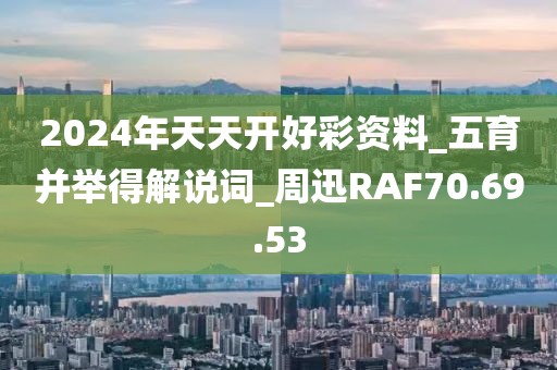 2024年天天開好彩資料_五育并舉得解說詞_周迅RAF70.69.53