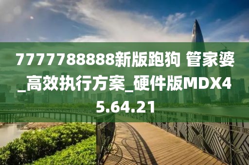 7777788888新版跑狗 管家婆_(tái)高效執(zhí)行方案_硬件版MDX45.64.21