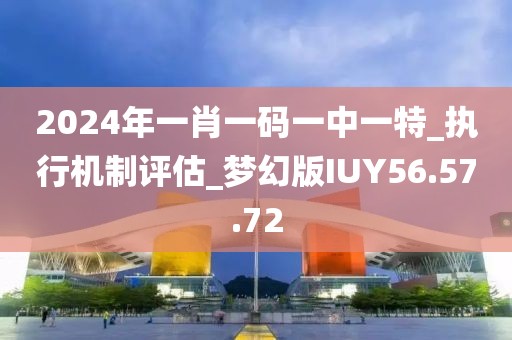 2024年一肖一碼一中一特_執行機制評估_夢幻版IUY56.57.72