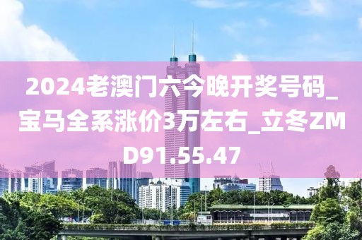 2024老澳門六今晚開獎號碼_寶馬全系漲價3萬左右_立冬ZMD91.55.47
