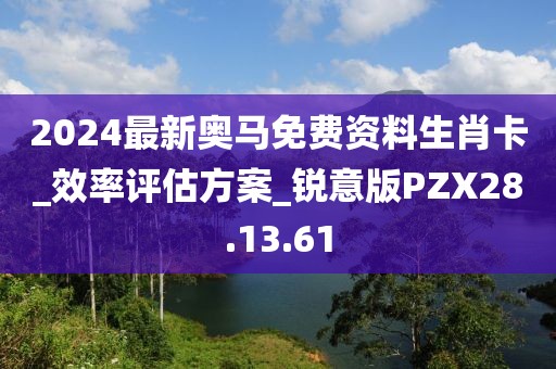 2024最新奧馬免費資料生肖卡_效率評估方案_銳意版PZX28.13.61