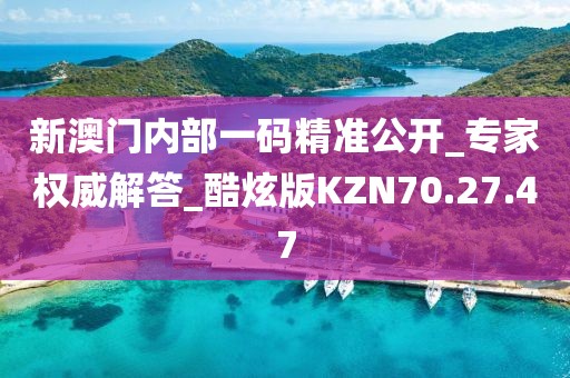 新澳門內部一碼精準公開_專家權威解答_酷炫版KZN70.27.47