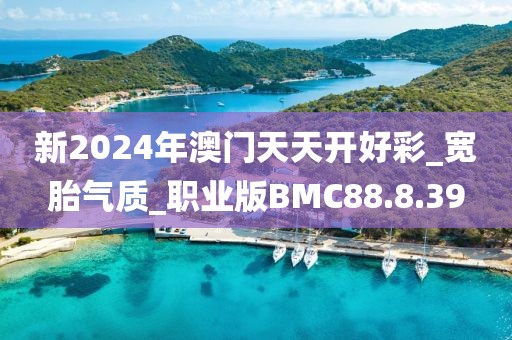 新2024年澳門天天開好彩_寬胎氣質_職業版BMC88.8.39