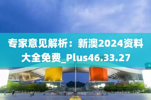 專家意見解析：新澳2024資料大全免費_Plus46.33.27