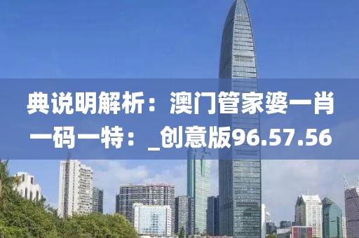 典說明解析:澳門管家婆一肖一碼一特:_創意版96.57.56