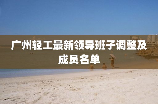 廣州輕工最新領導班子調整及成員名單