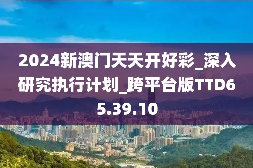 2024新澳門天天開好彩_深入研究執(zhí)行計劃_跨平臺版TTD65.39.10