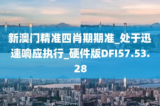 新澳門精準(zhǔn)四肖期期準(zhǔn)_處于迅速響應(yīng)執(zhí)行_硬件版DFI57.53.28