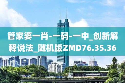 管家婆一肖-一碼-一中_創(chuàng)新解釋說法_隨機(jī)版ZMD76.35.36