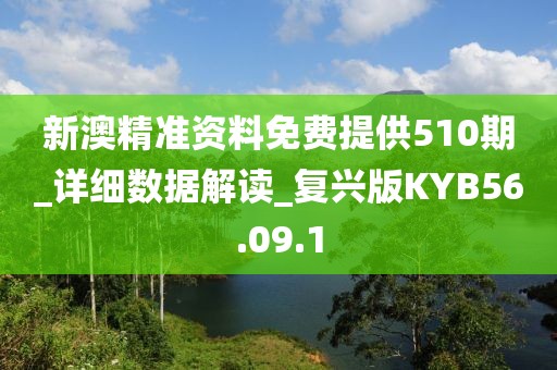 新澳精準資料免費提供510期_詳細數據解讀_復興版KYB56.09.1
