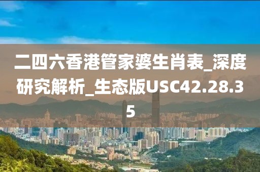 二四六香港管家婆生肖表_深度研究解析_生態(tài)版USC42.28.35