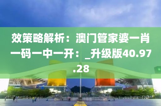 效策略解析:澳門管家婆一肖一碼一中一開:_升級版40.97.28