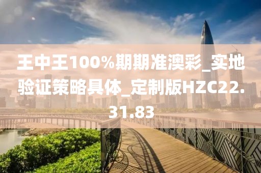王中王100%期期準澳彩_實地驗證策略具體_定制版HZC22.31.83
