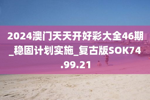 2024澳門天天開好彩大全46期_穩(wěn)固計劃實(shí)施_復(fù)古版SOK74.99.21