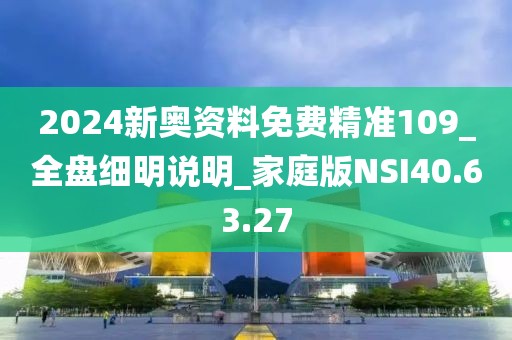 2024新奧資料免費精準109_全盤細明說明_家庭版NSI40.63.27