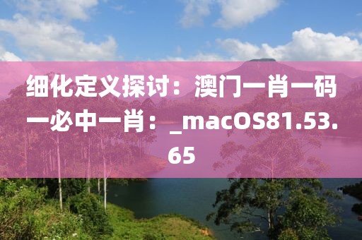 細化定義探討：澳門一肖一碼一必中一肖：_macOS81.53.65