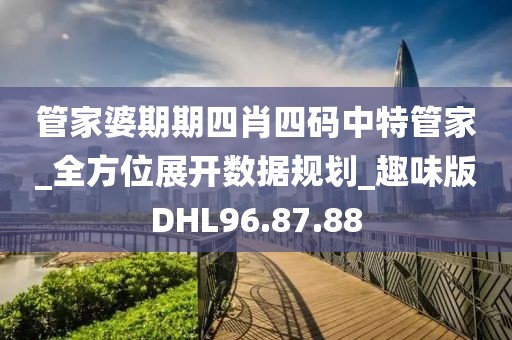 管家婆期期四肖四碼中特管家_全方位展開數據規劃_趣味版DHL96.87.88