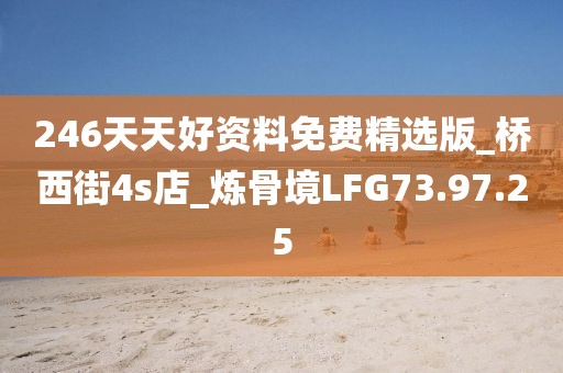 246天天好資料免費精選版_橋西街4s店_煉骨境LFG73.97.25