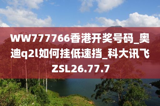 WW777766香港開獎號碼_奧迪q2l如何掛低速擋_科大訊飛ZSL26.77.7